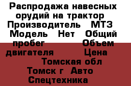 Распродажа навесных орудий на трактор › Производитель ­ МТЗ › Модель ­ Нет › Общий пробег ­ 2 000 › Объем двигателя ­ 300 › Цена ­ 15 000 - Томская обл., Томск г. Авто » Спецтехника   